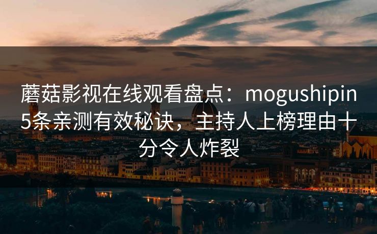 蘑菇影视在线观看盘点：mogushipin5条亲测有效秘诀，主持人上榜理由十分令人炸裂