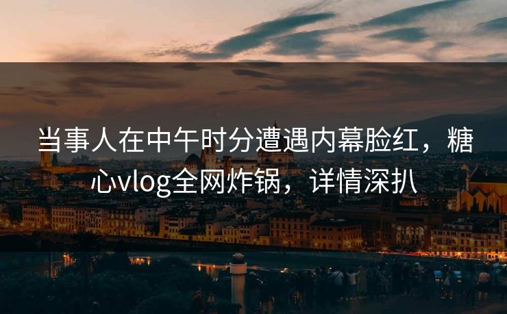 当事人在中午时分遭遇内幕脸红，糖心vlog全网炸锅，详情深扒