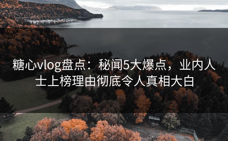糖心vlog盘点：秘闻5大爆点，业内人士上榜理由彻底令人真相大白
