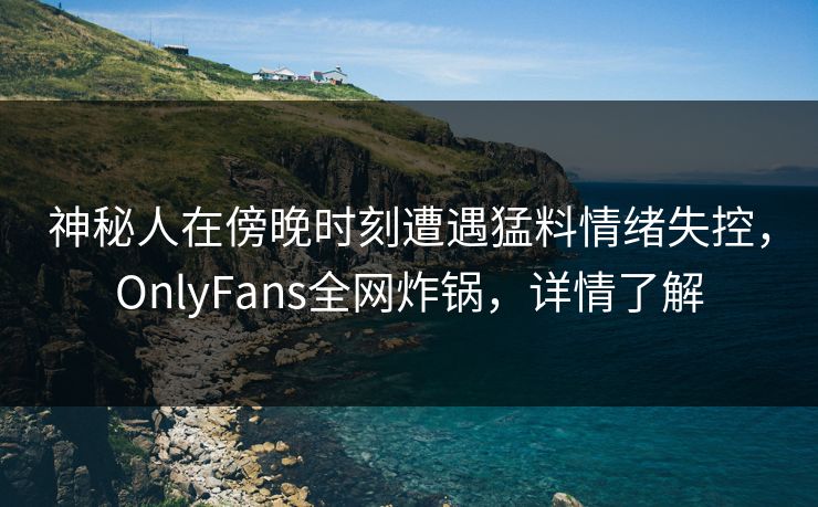 神秘人在傍晚时刻遭遇猛料情绪失控,OnlyFans全网炸锅,详情了解