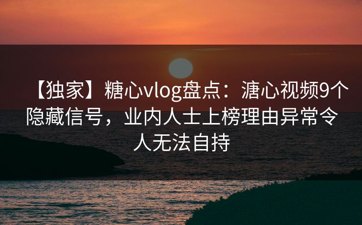 【独家】糖心vlog盘点:溏心视频9个隐藏信号,业内人士上榜理由异常令人无法自持