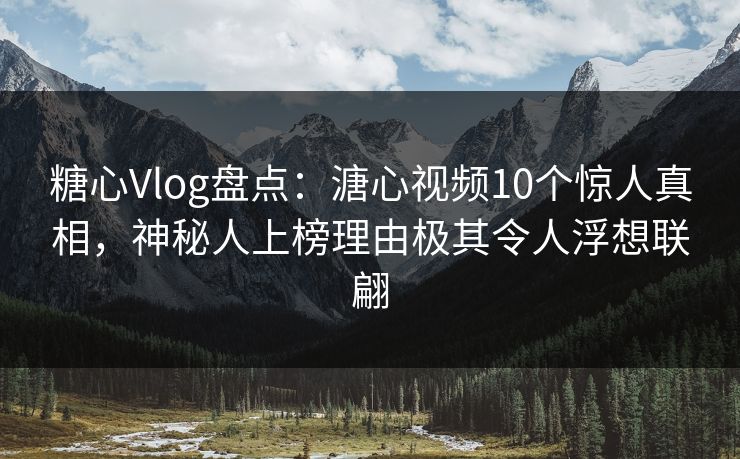糖心Vlog盘点:溏心视频10个惊人真相,神秘人上榜理由极其令人浮想联翩