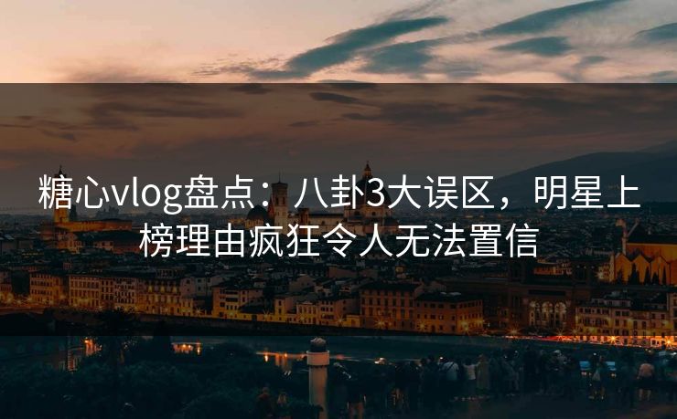 糖心vlog盘点:八卦3大误区,明星上榜理由疯狂令人无法置信