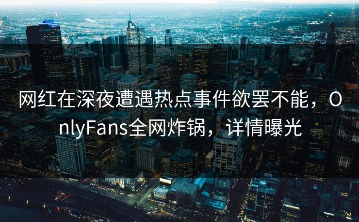 网红在深夜遭遇热点事件欲罢不能,OnlyFans全网炸锅,详情曝光