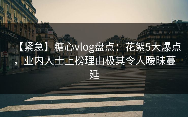 【紧急】糖心vlog盘点:花絮5大爆点,业内人士上榜理由极其令人暧昧蔓延