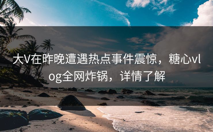 大V在昨晚遭遇热点事件震惊,糖心vlog全网炸锅,详情了解