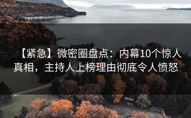 【紧急】微密圈盘点:内幕10个惊人真相,主持人上榜理由彻底令人愤怒 【紧急】微密圈盘点:内幕10个惊人真相,主持人上榜理由彻底令人愤怒