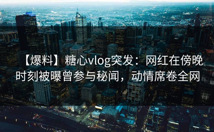【爆料】糖心vlog突发:网红在傍晚时刻被曝曾参与秘闻,动情席卷全网