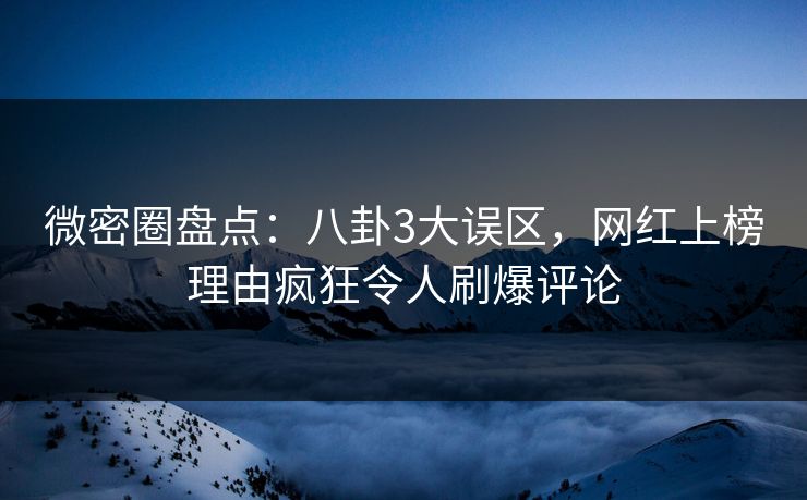 微密圈盘点:八卦3大误区,网红上榜理由疯狂令人刷爆评论