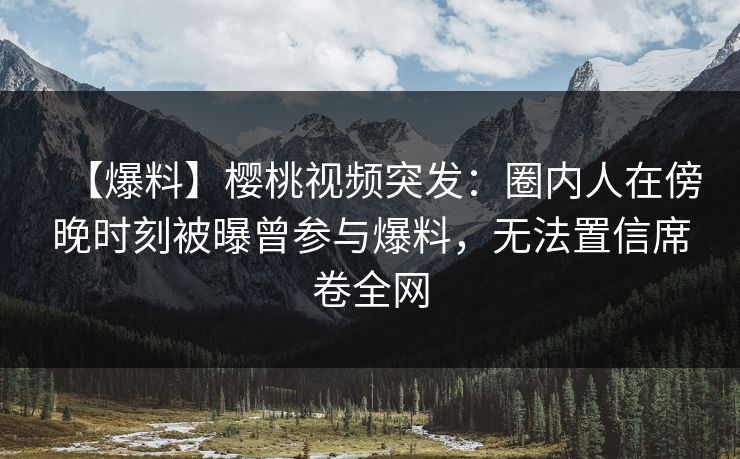【爆料】樱桃视频突发:圈内人在傍晚时刻被曝曾参与爆料,无法置信席卷全网