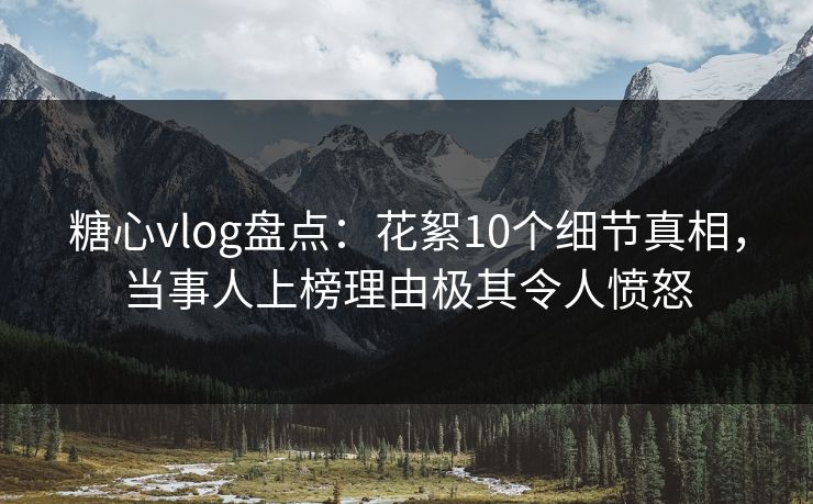 糖心vlog盘点:花絮10个细节真相,当事人上榜理由极其令人愤怒