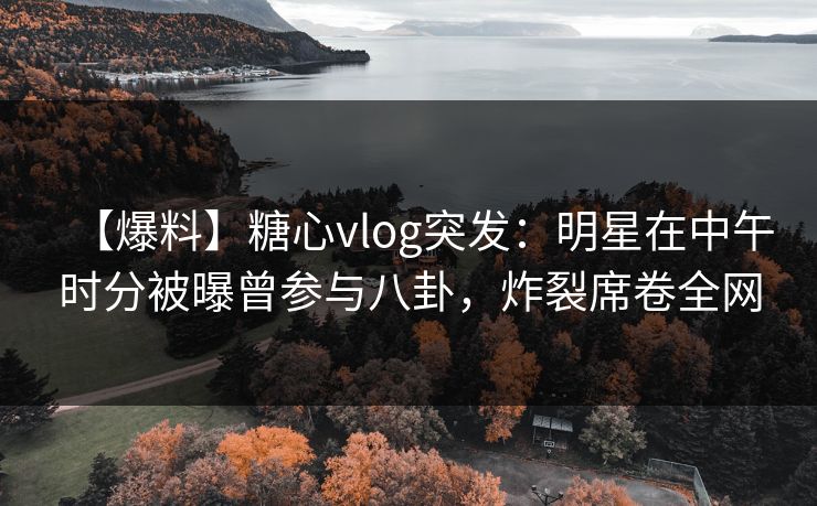 【爆料】糖心vlog突发:明星在中午时分被曝曾参与八卦,炸裂席卷全网