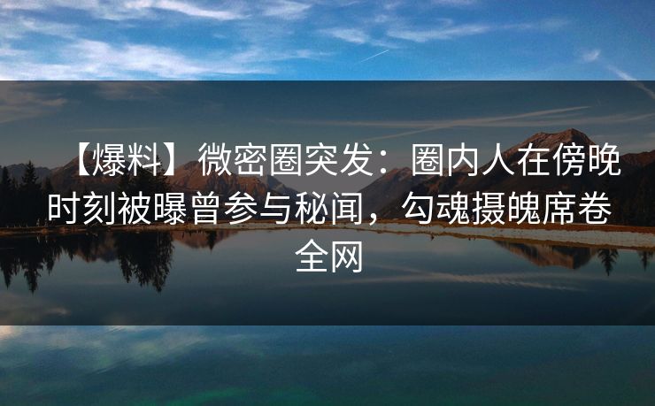 【爆料】微密圈突发:圈内人在傍晚时刻被曝曾参与秘闻,勾魂摄魄席卷全网