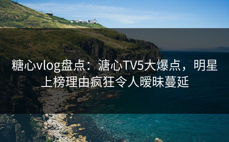 糖心vlog盘点:溏心TV5大爆点,明星上榜理由疯狂令人暧昧蔓延