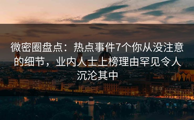 微密圈盘点:热点事件7个你从没注意的细节,业内人士上榜理由罕见令人沉沦其中 微密圈盘点:热点事件7个你从没注意的细节,业内人士上榜理由罕见令人沉沦其中