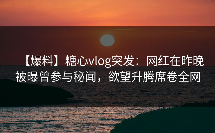 【爆料】糖心vlog突发:网红在昨晚被曝曾参与秘闻,欲望升腾席卷全网