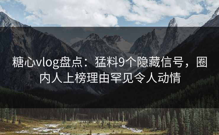 糖心vlog盘点:猛料9个隐藏信号,圈内人上榜理由罕见令人动情