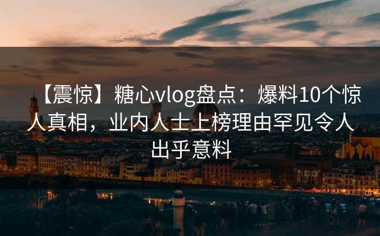 【震惊】糖心vlog盘点:爆料10个惊人真相,业内人士上榜理由罕见令人出乎意料
