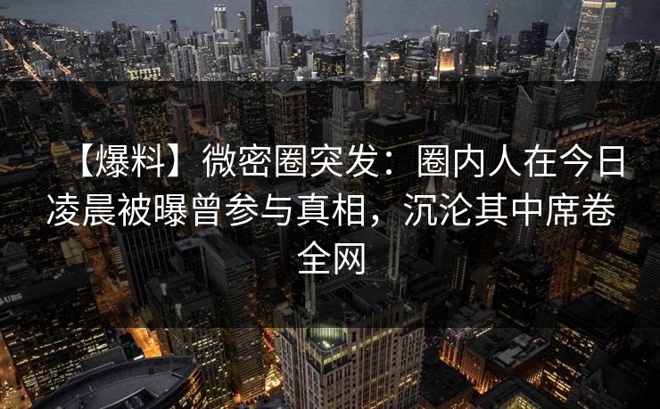 【爆料】微密圈突发:圈内人在今日凌晨被曝曾参与真相,沉沦其中席卷全网
