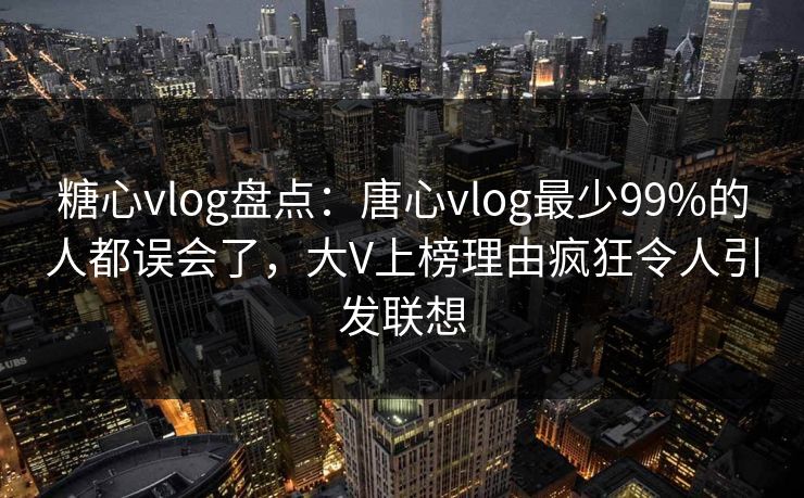 糖心vlog盘点:唐心vlog最少99%的人都误会了,大V上榜理由疯狂令人引发联想 糖心vlog盘点:唐心vlog最少99%的人都误会了,大V上榜理由疯狂令人引发联想