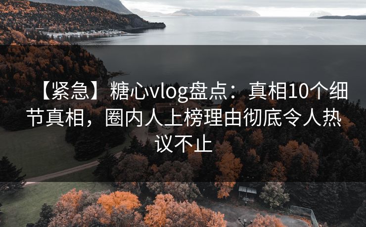 【紧急】糖心vlog盘点:真相10个细节真相,圈内人上榜理由彻底令人热议不止