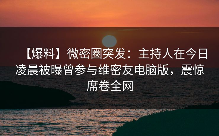 【爆料】微密圈突发:主持人在今日凌晨被曝曾参与维密友电脑版,震惊席卷全网 【爆料】微密圈突发:主持人在今日凌晨被曝曾参与维密友电脑版,震惊席卷全网
