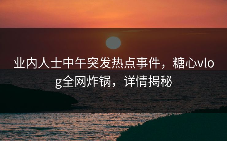业内人士中午突发热点事件,糖心vlog全网炸锅,详情揭秘