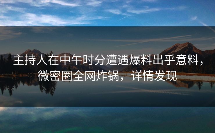 主持人在中午时分遭遇爆料出乎意料,微密圈全网炸锅,详情发现 主持人在中午时分遭遇爆料出乎意料,微密圈全网炸锅,详情发现