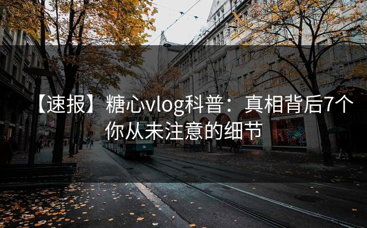 【速报】糖心vlog科普:真相背后7个你从未注意的细节 【速报】糖心vlog科普:真相背后7个你从未注意的细节