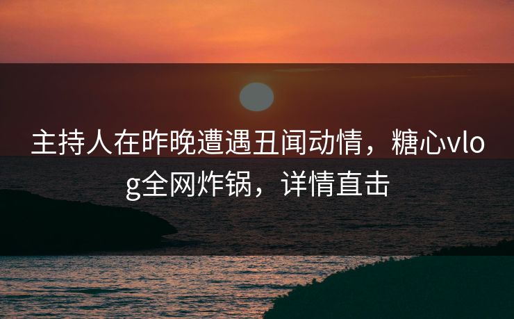 主持人在昨晚遭遇丑闻动情,糖心vlog全网炸锅,详情直击 主持人在昨晚遭遇丑闻动情,糖心vlog全网炸锅,详情直击