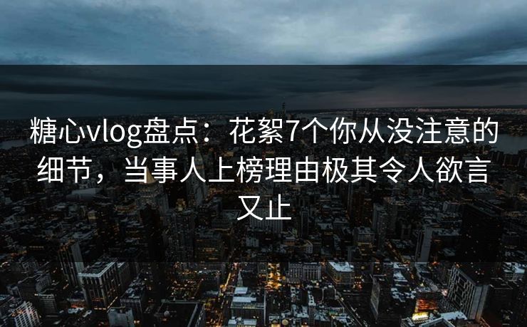 糖心vlog盘点:花絮7个你从没注意的细节,当事人上榜理由极其令人欲言又止 糖心vlog盘点:花絮7个你从没注意的细节,当事人上榜理由极其令人欲言又止