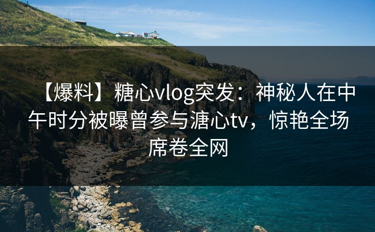 【爆料】糖心vlog突发:神秘人在中午时分被曝曾参与溏心tv,惊艳全场席卷全网 【爆料】糖心vlog突发:神秘人在中午时分被曝曾参与溏心tv,惊艳全场席卷全网
