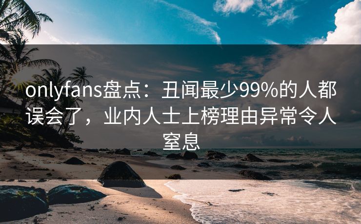 onlyfans盘点:丑闻最少99%的人都误会了,业内人士上榜理由异常令人窒息 onlyfans盘点:丑闻最少99%的人都误会了,业内人士上榜理由异常令人窒息