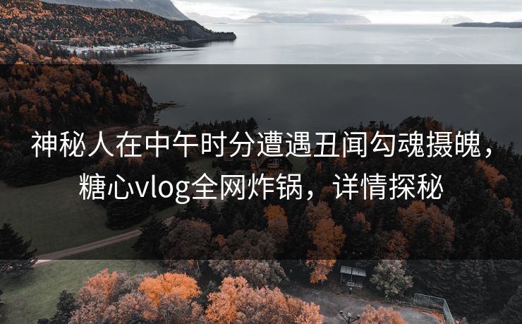 神秘人在中午时分遭遇丑闻勾魂摄魄,糖心vlog全网炸锅,详情探秘 神秘人在中午时分遭遇丑闻勾魂摄魄,糖心vlog全网炸锅,详情探秘