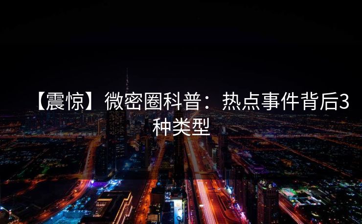 【震惊】微密圈科普：热点事件背后3种类型