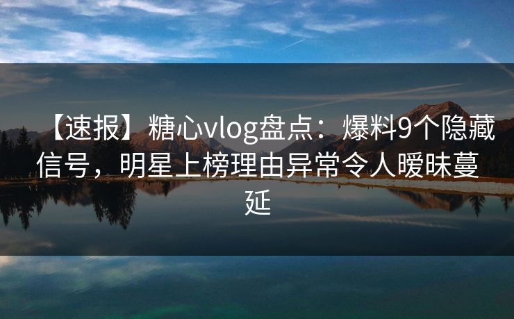 【速报】糖心vlog盘点:爆料9个隐藏信号,明星上榜理由异常令人暧昧蔓延 【速报】糖心vlog盘点:爆料9个隐藏信号,明星上榜理由异常令人暧昧蔓延
