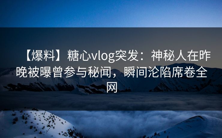 【爆料】糖心vlog突发:神秘人在昨晚被曝曾参与秘闻,瞬间沦陷席卷全网 【爆料】糖心vlog突发:神秘人在昨晚被曝曾参与秘闻,瞬间沦陷席卷全网