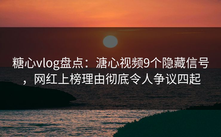 糖心vlog盘点:溏心视频9个隐藏信号,网红上榜理由彻底令人争议四起 糖心vlog盘点:溏心视频9个隐藏信号,网红上榜理由彻底令人争议四起