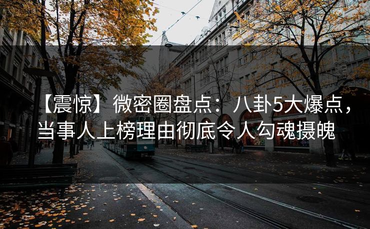 【震惊】微密圈盘点:八卦5大爆点,当事人上榜理由彻底令人勾魂摄魄 【震惊】微密圈盘点:八卦5大爆点,当事人上榜理由彻底令人勾魂摄魄