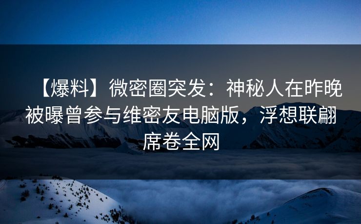 【爆料】微密圈突发:神秘人在昨晚被曝曾参与维密友电脑版,浮想联翩席卷全网 【爆料】微密圈突发:神秘人在昨晚被曝曾参与维密友电脑版,浮想联翩席卷全网