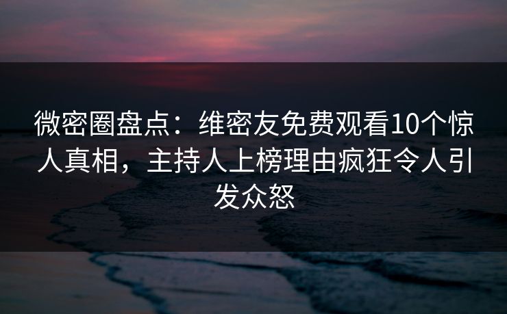 微密圈盘点:维密友免费观看10个惊人真相,主持人上榜理由疯狂令人引发众怒 微密圈盘点:维密友免费观看10个惊人真相,主持人上榜理由疯狂令人引发众怒
