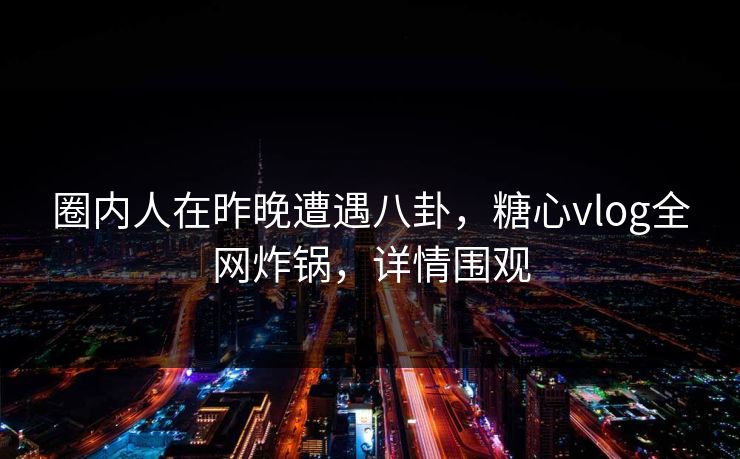 圈内人在昨晚遭遇八卦,糖心vlog全网炸锅,详情围观