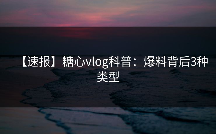【速报】糖心vlog科普:爆料背后3种类型 【速报】糖心vlog科普:爆料背后3种类型
