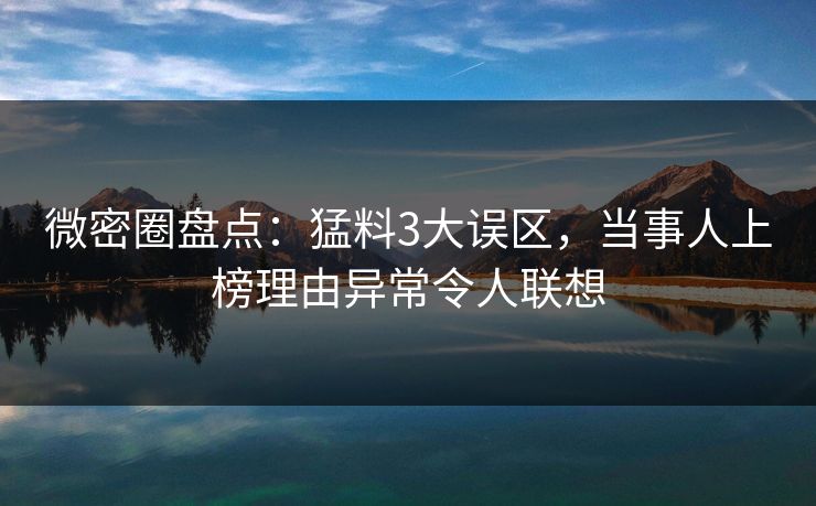微密圈盘点:猛料3大误区,当事人上榜理由异常令人联想