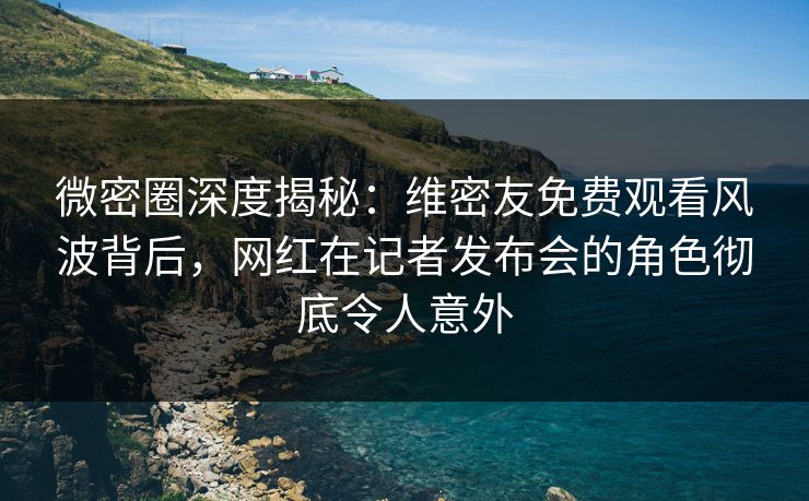 微密圈深度揭秘:维密友免费观看风波背后,网红在记者发布会的角色彻底令人意外