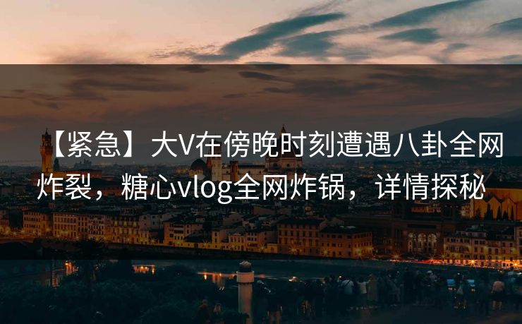 【紧急】大V在傍晚时刻遭遇八卦全网炸裂,糖心vlog全网炸锅,详情探秘