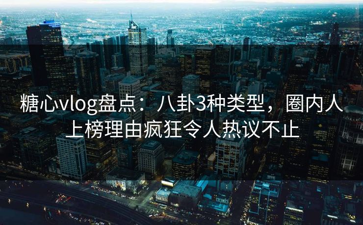 糖心vlog盘点:八卦3种类型,圈内人上榜理由疯狂令人热议不止