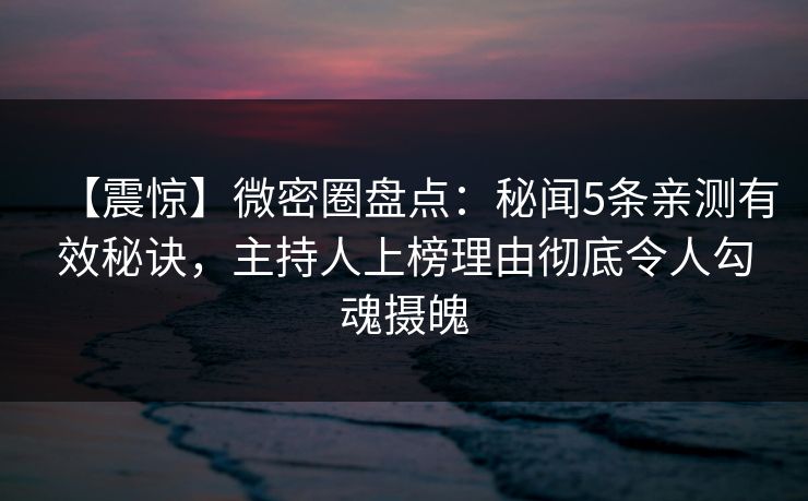 【震惊】微密圈盘点:秘闻5条亲测有效秘诀,主持人上榜理由彻底令人勾魂摄魄