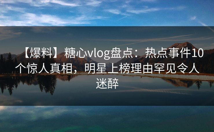 【爆料】糖心vlog盘点:热点事件10个惊人真相,明星上榜理由罕见令人迷醉