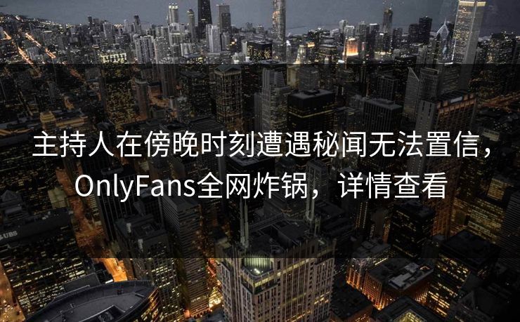 主持人在傍晚时刻遭遇秘闻无法置信,OnlyFans全网炸锅,详情查看